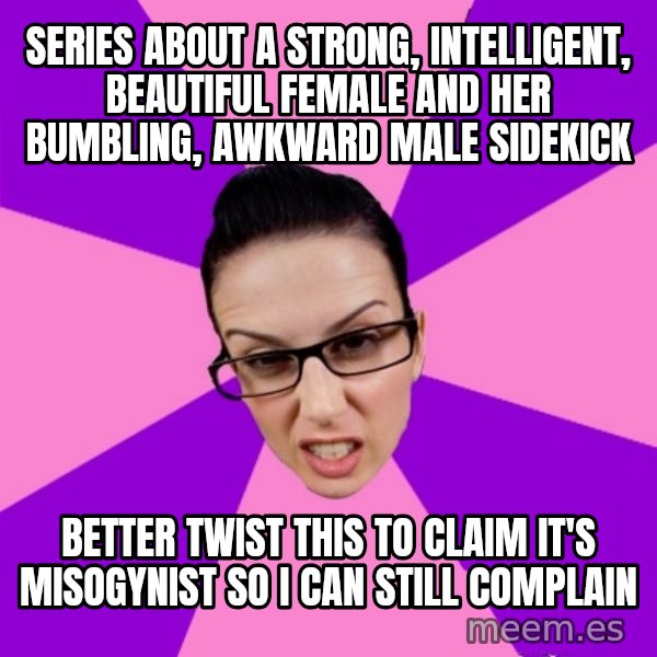 Privilege Denying Feminist meme: series about a strong, intelligent, beautiful female and her bumbling, awkward male sidekick / better twist this to claim it's misogynist so I can still complain