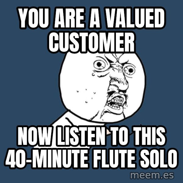 Y U No meme: You are a valued customer / Now listen to this 40-minute flute solo