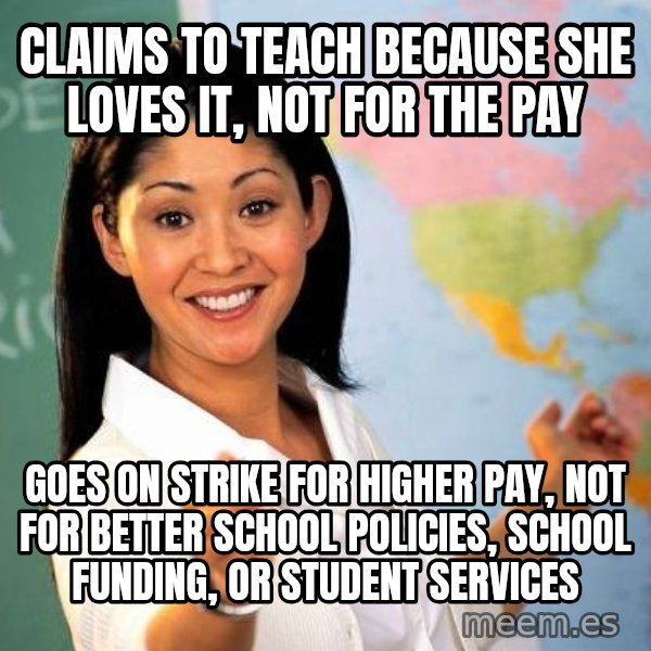 Unhelpful High School Teacher meme: claims to teach because she loves it, not for the pay / goes on strike for higher pay, not for better school policies, school funding, or student services
