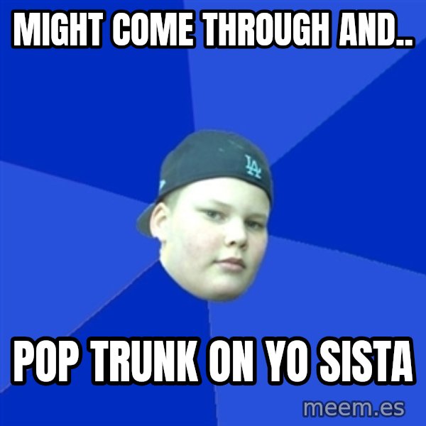 Jonnen Neuvo meme: MIGHT COME THROUGH AND.. / POP TRUNK ON YO SISTA
