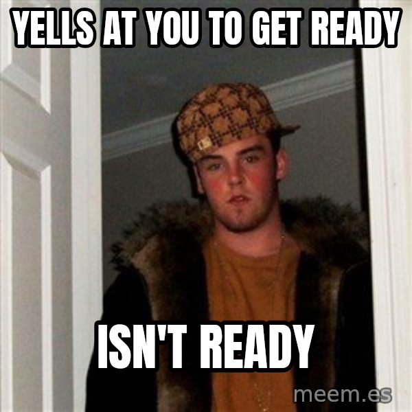 Scumbag Steve meme: Yells at you to get ready / isn't ready