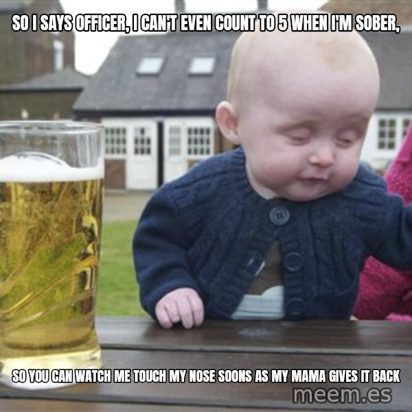 drunk baby 1 meme: So I says officer, i can't even count to 5 when i'm sober, / So you can watch me touch my nose soons as my mama gives it back