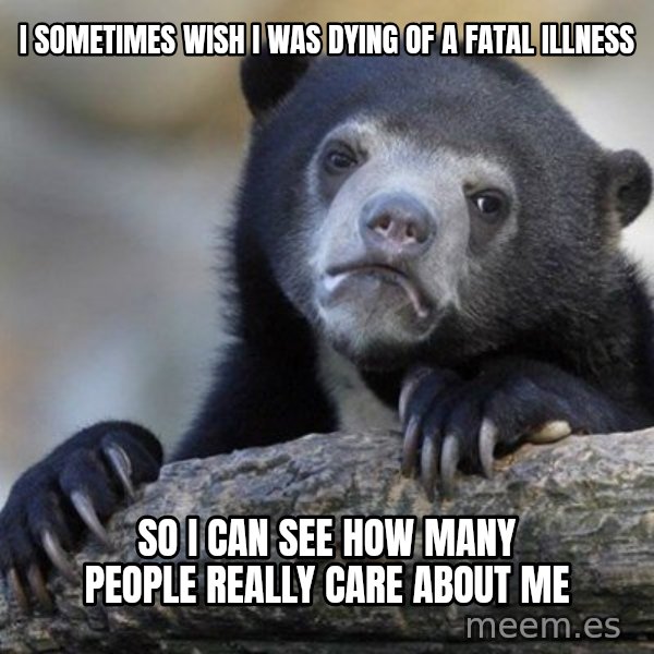 Confession Bear meme: I sometimes wish i was dying of a fatal illness / so i can see how many people really care about me