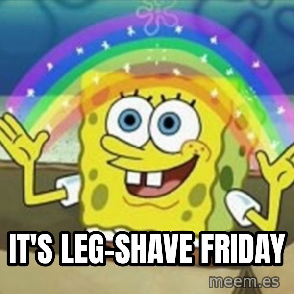 Spongebob meme: It's leg-shave friday