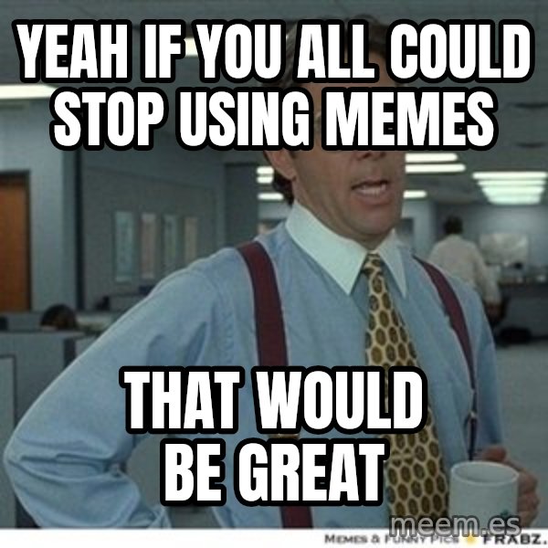 That would be great meme: Yeah if you all could stop using memes / that would be great