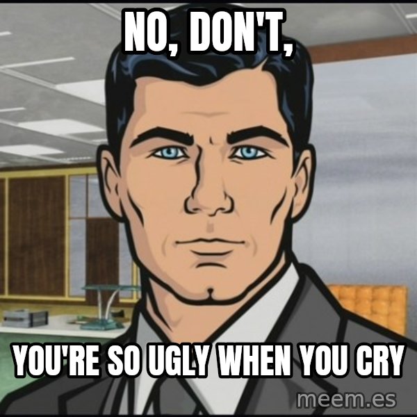 Archer meme: No, don't, / You're so ugly when you cry