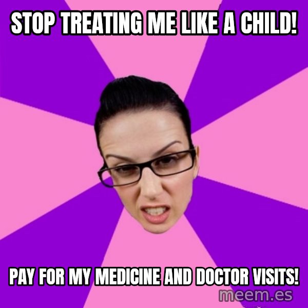 Privilege Denying Feminist meme: stop treating me like a child! / pay for my medicine and doctor visits!