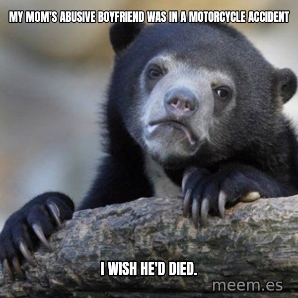 Confession Bear meme: My mom's abusive boyfriend was in a motorcycle accident / I wish he'd died.