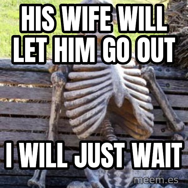 Waiting Skeleton meme: His wife will let him go out / I will just wait