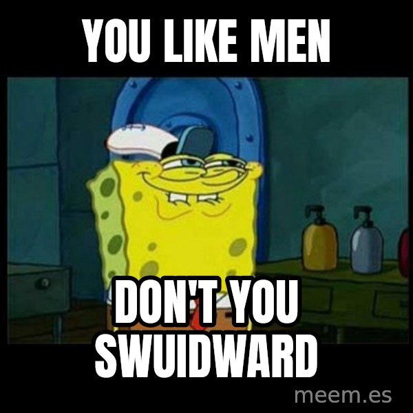 Don't you, Squidward? meme: YOU LIKE MEN / DON'T YOU SWUIDWARD