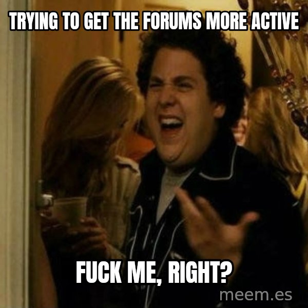 Fuck me right meme: trying to get the forums more active / Fuck me, right?