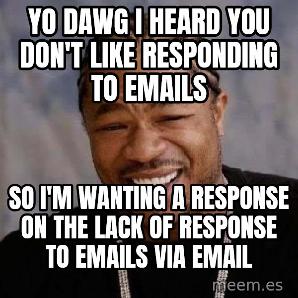 Yo Dawg meme: yo dawg I heard you don't like responding to Emails / SO I'M WANTING A RESPONSE ON THE LACK OF RESPONSE TO EMAILS VIA EMAIL