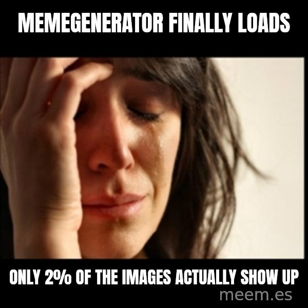 First World Problems meme: Memegenerator finally loads / only 2% of the images actually show up