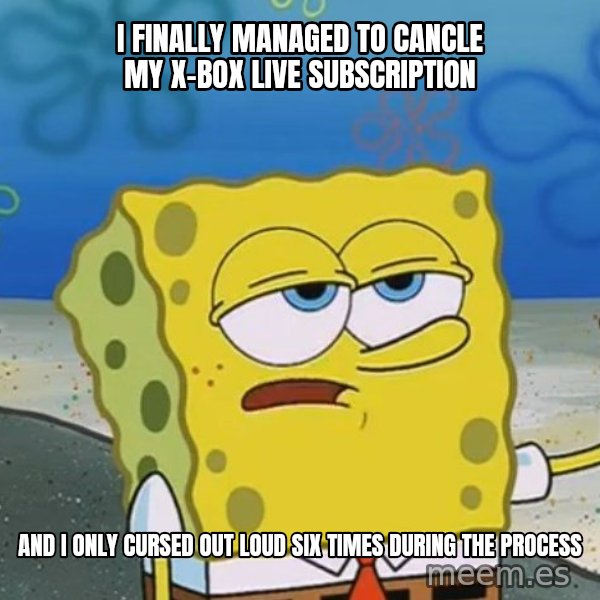 I'll have you know Spongebob meme: I finally managed to cancle my x-box live subscription / and I only cursed out loud six times during the process