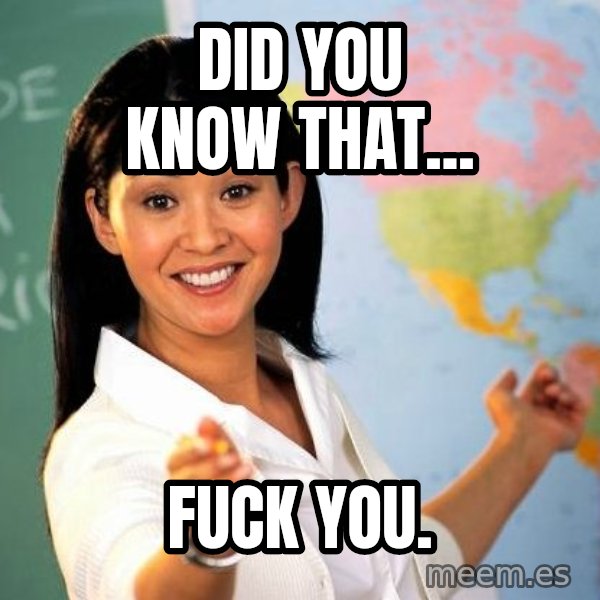 Unhelpful High School Teacher meme: DID YOU KNOW THAT... / FUCK YOU.