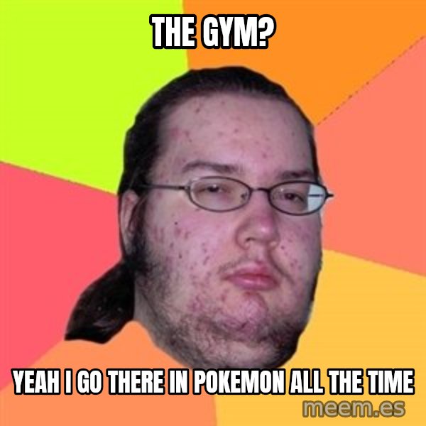 Butthurt Dweller meme: the gym? / yeah i go there in pokemon all the time