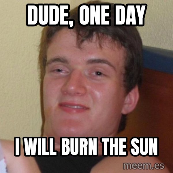 high/drunk guy meme: dude, one day / I will burn the sun