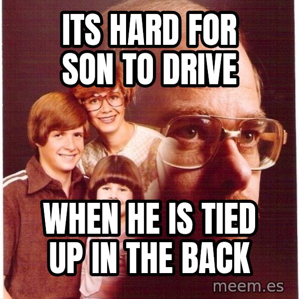 Vengeance Dad meme: its hard for son to drive / when he is tied up in the back