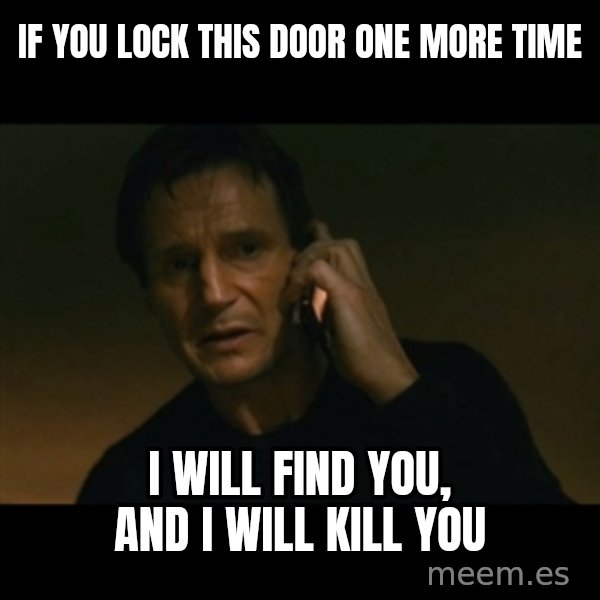 liam neeson taken meme: IF YOU LOCK THIS DOOR ONE MORE TIME / I WILL FIND YOU, AND I WILL KILL YOU