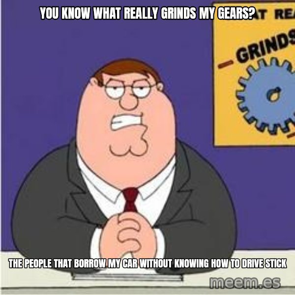 Grinds My Gears Peter Griffin meme: YOU KNOW WHAT REALLY GRINDS MY GEARS? / THE PEOPLE THAT BORROW MY CAR WITHOUT KNOWING HOW TO DRIVE STICK