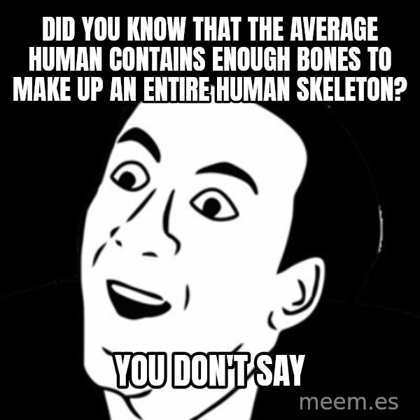 you don't say meme meme: DID YOU KNOW THAT THE AVERAGE HUMAN CONTAINS ENOUGH BONES TO MAKE UP AN ENTIRE HUMAN SKELETON? / YOU DON'T SAY