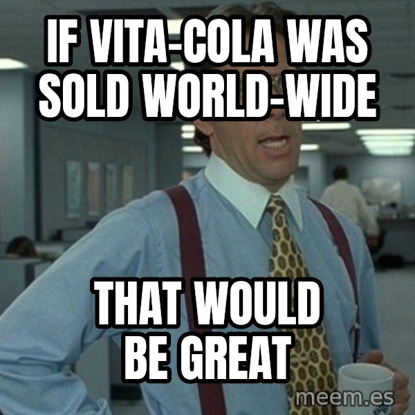 Yeah that'd be great... meme: If vita-cola WAS sold world-wide / THAT WOULD BE GREAT