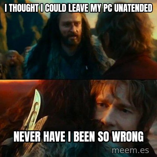 Never Have I Been So Wrong meme: i thought i could leave my pc unatended / never have i been so wrong