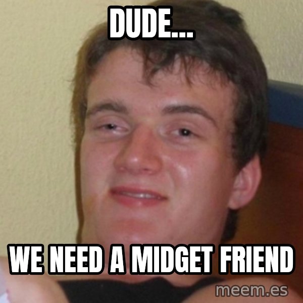 Stoner Stanley meme: dude... / we need a midget friend