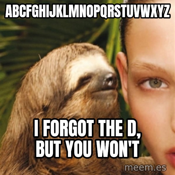 The Rape Sloth meme: abcfghijklmnopqrstuvwxyz / i forgot the d, but you won't