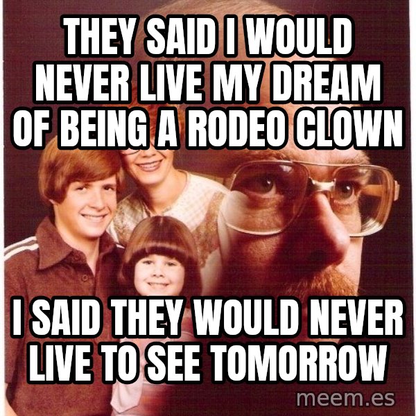 Vengeance Dad meme: They said i would never live my dream of being a rodeo clown / I said They would never live to see tomorrow