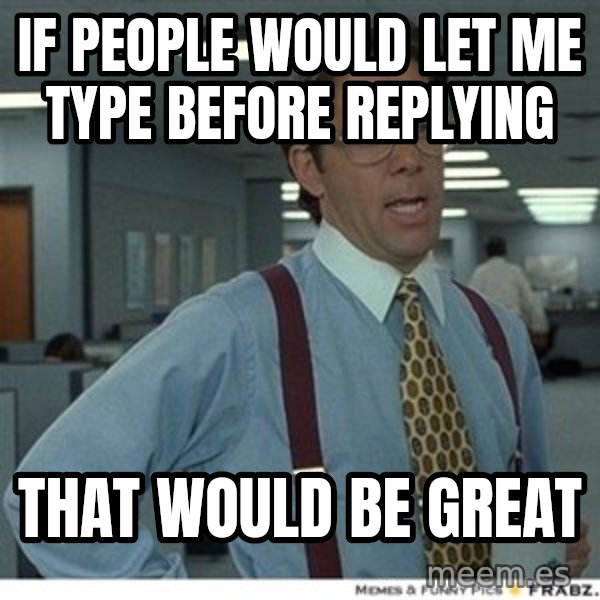 That would be great meme: If people would let me type before replying / that would be great
