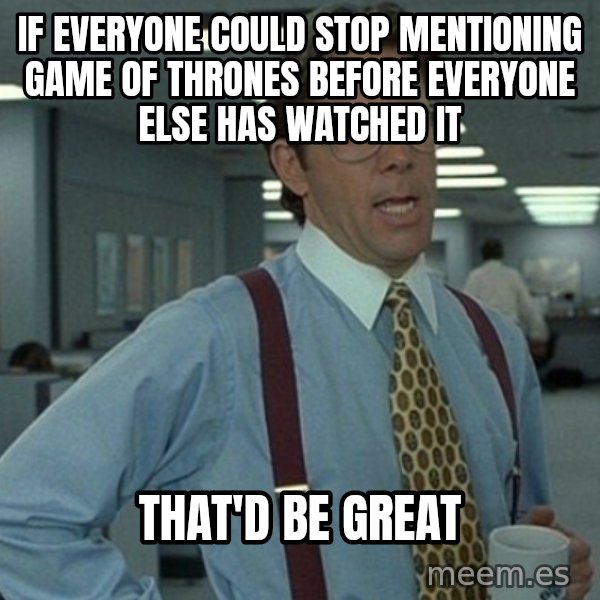 Office Space That Would Be Great meme: If everyone could stop mentioning Game of thrones before everyone else has watched it / That'd be great