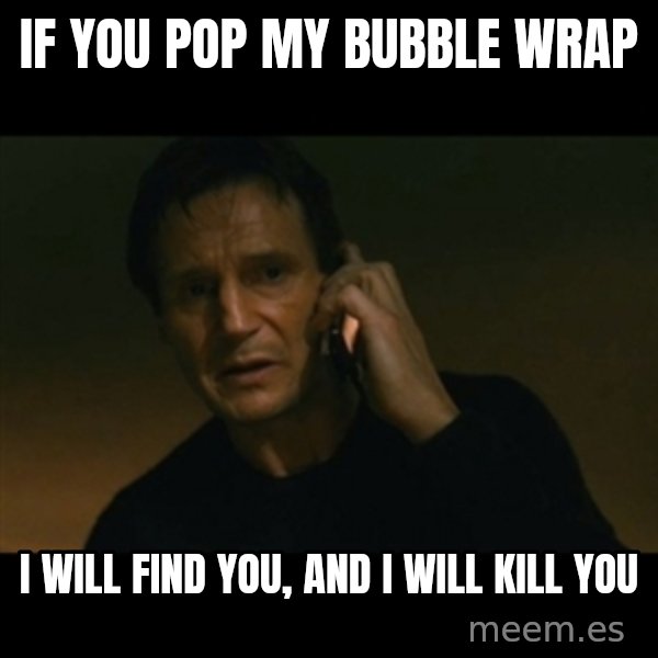 liam neeson taken meme: If you pop my bubble wrap / i will find you, and I will kill you