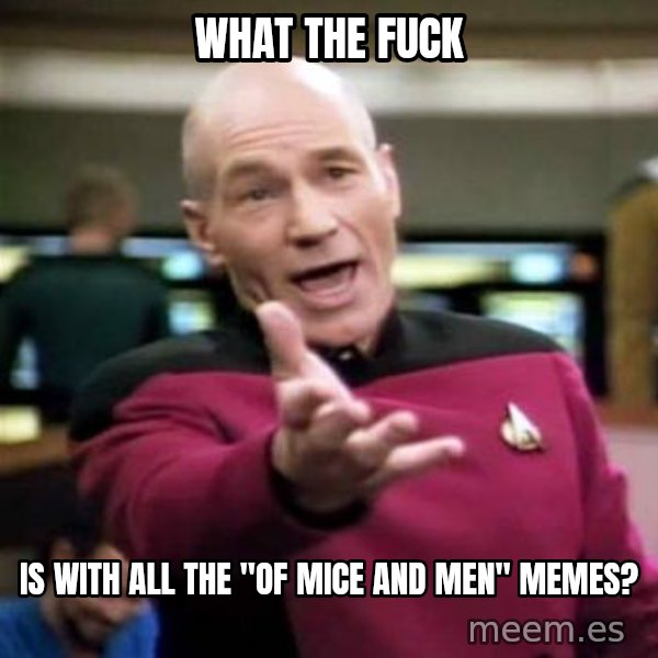 Picard Wtf meme: what the fuck / is with all the "of mice and men" memes?