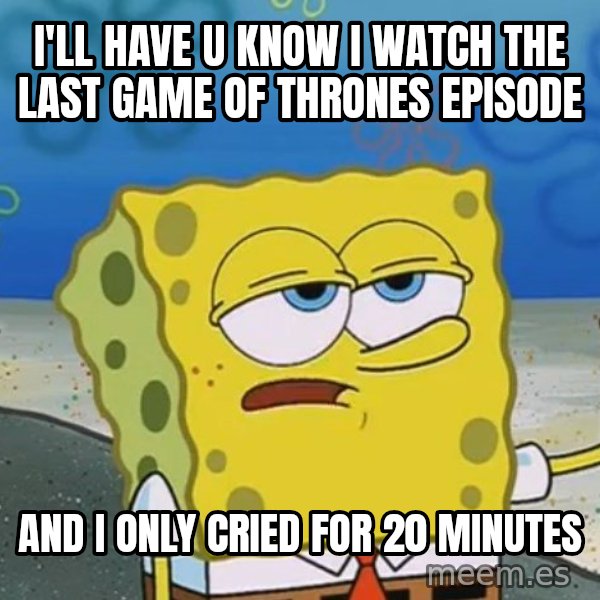 I'll have you know Spongebob meme: I'll have u know I watch the last game of thrones episode / and i only cried for 20 minutes