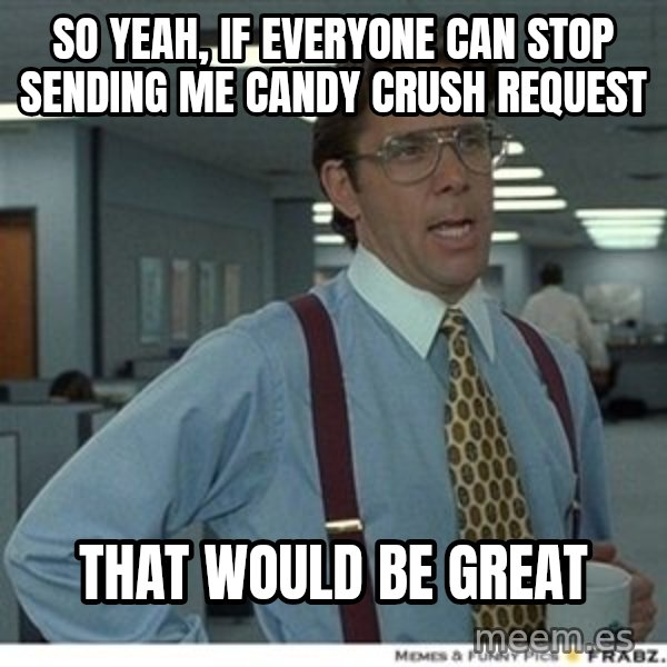 That would be great meme: So Yeah, if everyone can stop sending me candy crush request / That would be great