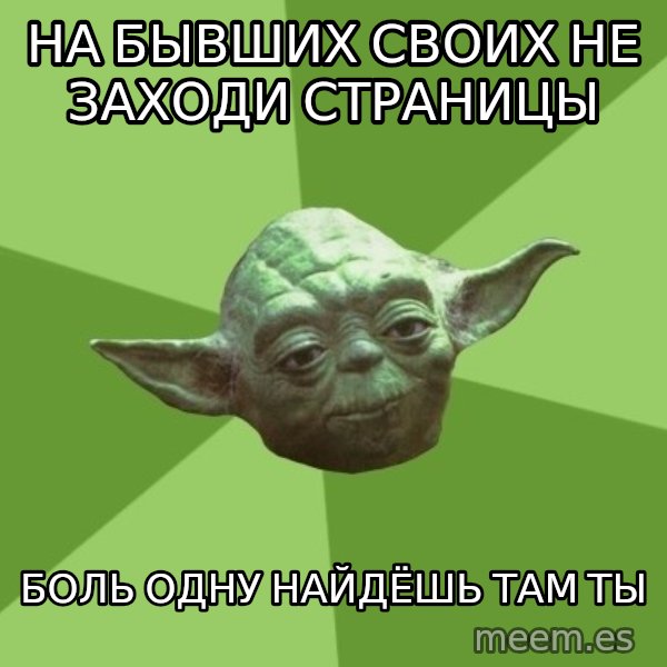 Advice Yoda Gives meme: НА БЫВШИХ СВОИХ НЕ ЗАХОДИ СТРАНИЦЫ / БОЛЬ ОДНУ НАЙДЁШЬ ТАМ ТЫ