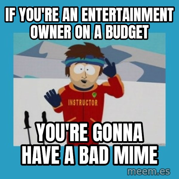 SouthPark Bad Time meme meme: IF YOU'RE AN ENTERTAINMENT OWNER ON A BUDGET / YOU'RE GONNA HAVE A BAD MIME