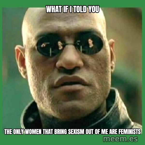 Matrix Morpheus meme: WHAT IF I TOLD YOU / THE ONLY WOMEN THAT BRING SEXISM OUT OF ME ARE FEMINISTS
