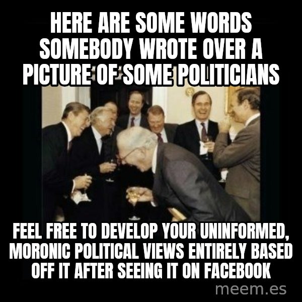 Rich Men Laughing meme: Here are some words somebody wrote over a picture of some politicians / Feel free to develop your uninformed, Moronic political views entirely BASED off it after seeing it on Facebook