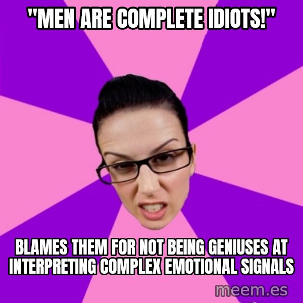 Privilege Denying Feminist meme: "men are complete idiots!" / blames them for not being geniuses at interpreting complex emotional signals