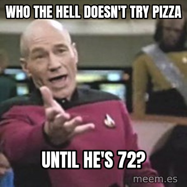 Captain Picard meme: Who the hell doesn't try pizza / until he's 72?