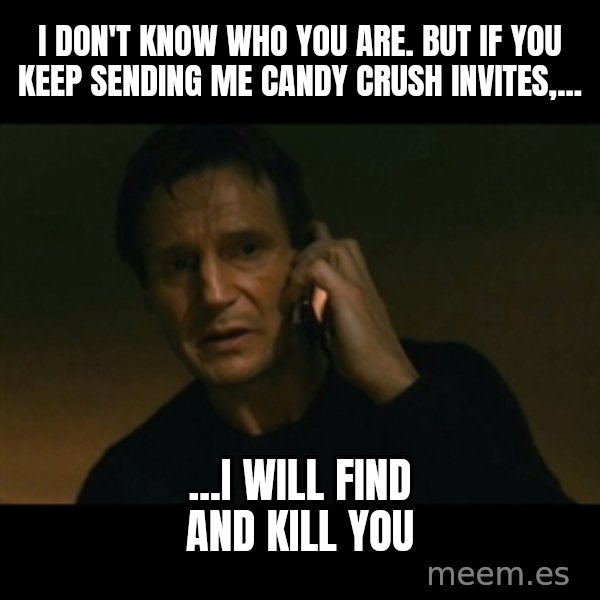 liam neeson taken meme: I don't know who you are. but if you keep sending me candy crush invites,... / ...I will find and kill you