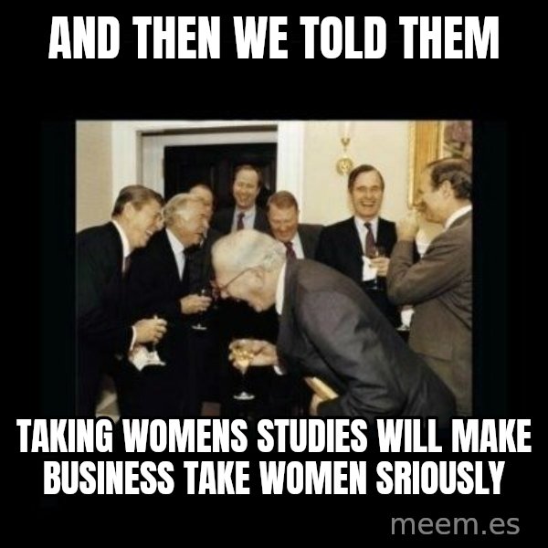 Rich Men Laughing meme: and then we told them / taking womens studies will make business take women sriously