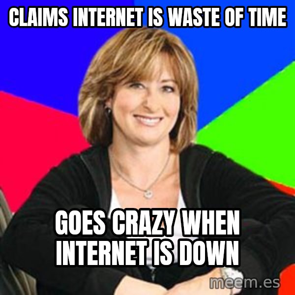 Sheltering Suburban Mom meme: claims internet is waste of time / Goes crazy when internet is down