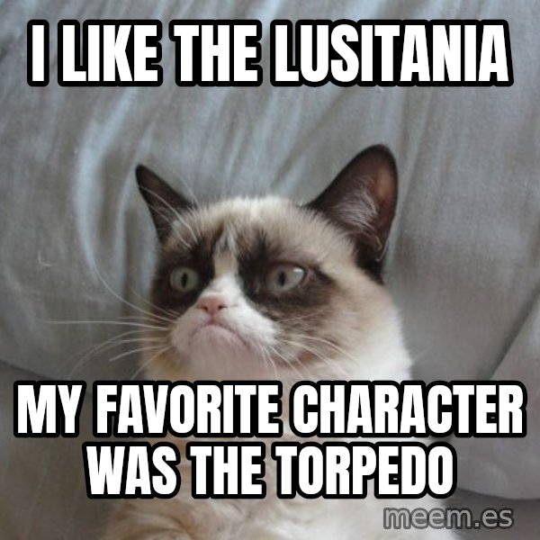 Grumpy cat good meme: I LIKE THE LUSITANIA / MY FAVORITE CHARACTER WAS THE TORPEDO