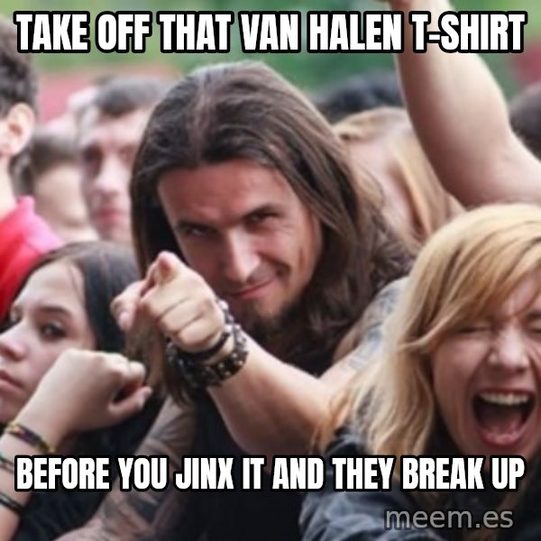 Ridiculously Photogenic Metalhead meme: Take off  that Van Halen T-shirt / Before you jinx it and they break up