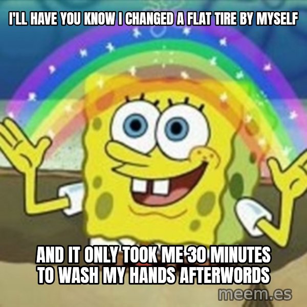 Spongebob meme: I'll have you know I changed a flat tire by myself / and it only took me 30 minutes to wash my hands afterwords