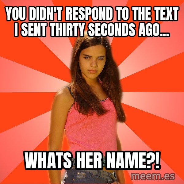 Jealous Girl meme: You didn't respond to the text I sent thirty seconds ago... / whats her name?!