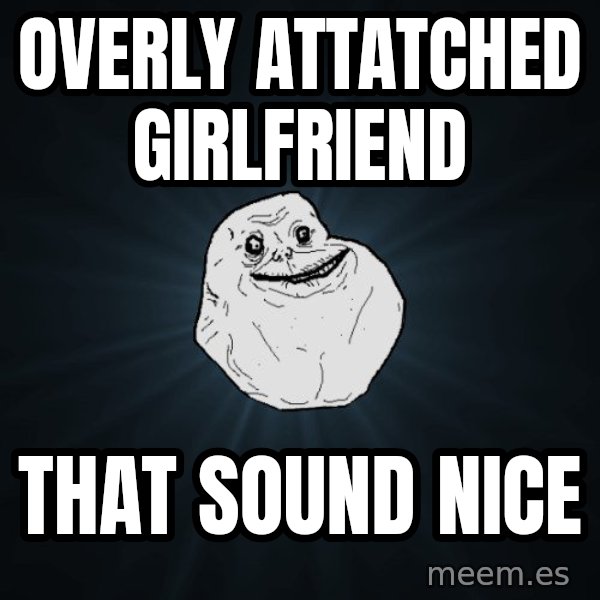 Forever Alone meme: overly attatched girlfriend / that sound nice